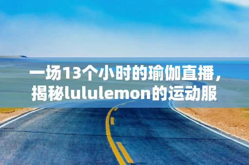一场13个小时的瑜伽直播，揭秘lululemon的运动服饰革命