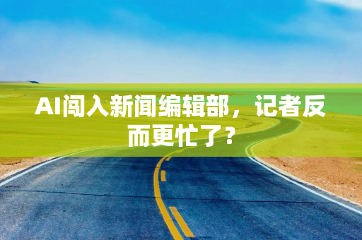 AI闯入新闻编辑部，记者反而更忙了？