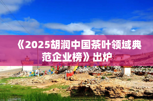 《2025胡润中国茶叶领域典范企业榜》出炉