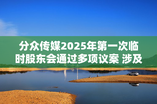 分众传媒2025年第一次临时股东会通过多项议案 涉及章程修订及董事会换届