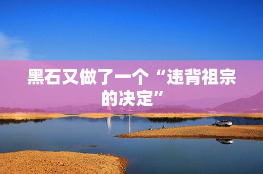 黑石又做了一个“违背祖宗的决定”