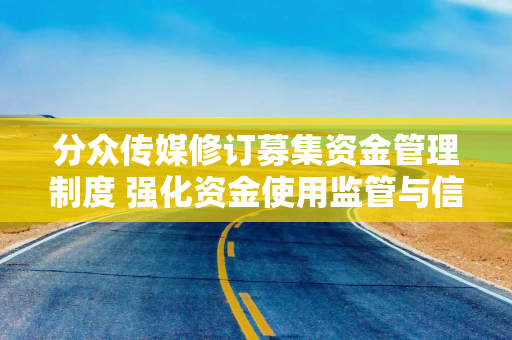 分众传媒修订募集资金管理制度 强化资金使用监管与信息披露