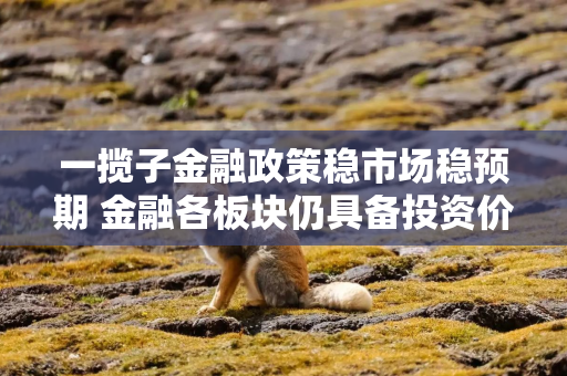 一揽子金融政策稳市场稳预期 金融各板块仍具备投资价值