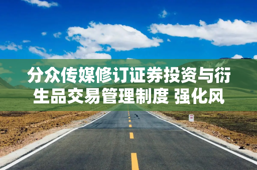 分众传媒修订证券投资与衍生品交易管理制度 强化风险控制