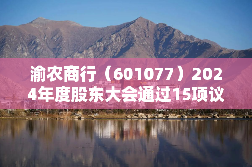 渝农商行（601077）2024年度股东大会通过15项议案 刘小军等当选董事