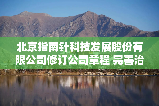 北京指南针科技发展股份有限公司修订公司章程 完善治理结构