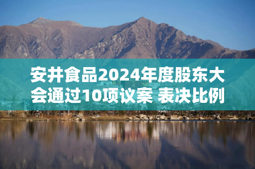 安井食品2024年度股东大会通过10项议案 表决比例均超半数