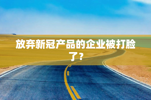 放弃新冠产品的企业被打脸了？