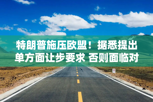 特朗普施压欧盟！据悉提出单方面让步要求 否则面临对等关税