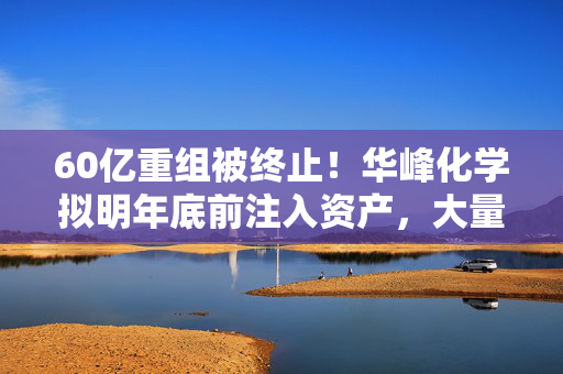 60亿重组被终止！华峰化学拟明年底前注入资产，大量弃权票或仍是障碍