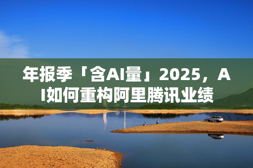 年报季「含AI量」2025，AI如何重构阿里腾讯业绩