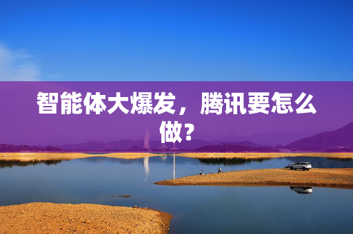 智能体大爆发，腾讯要怎么做？