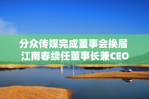 分众传媒完成董事会换届 江南春续任董事长兼CEO