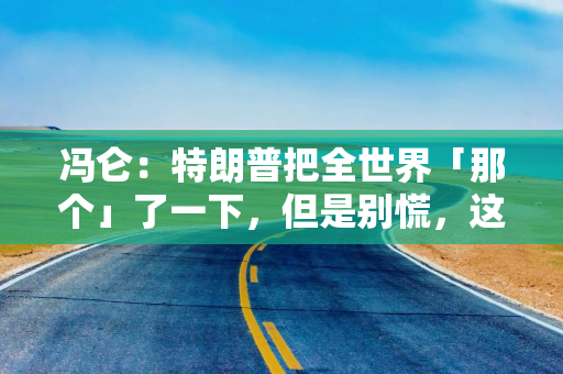 冯仑：特朗普把全世界「那个」了一下，但是别慌，这未必是坏事