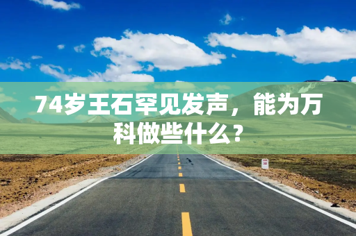 74岁王石罕见发声，能为万科做些什么？