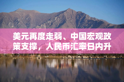 美元再度走弱、中国宏观政策支撑，人民币汇率日内升破7.17