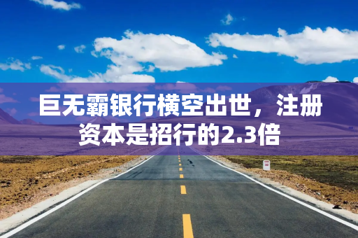巨无霸银行横空出世，注册资本是招行的2.3倍