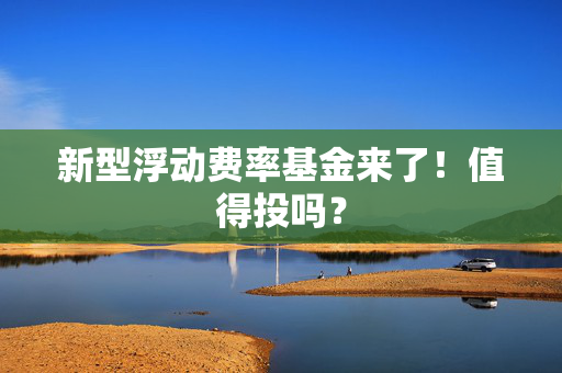 新型浮动费率基金来了！值得投吗？