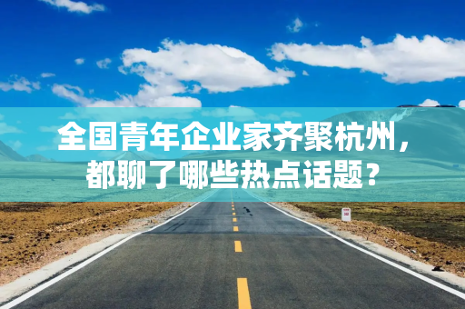 全国青年企业家齐聚杭州，都聊了哪些热点话题？