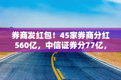券商发红包！45家券商分红560亿，中信证券分77亿，33家首次中期分红
