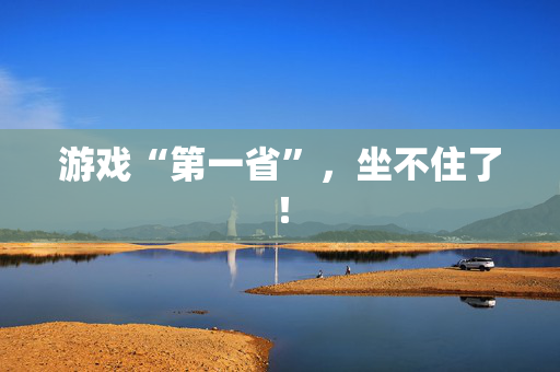 游戏“第一省”，坐不住了！