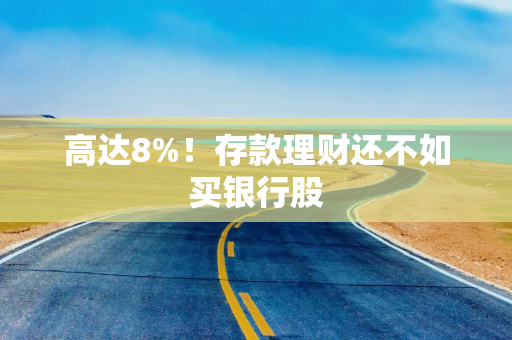 高达8%！存款理财还不如买银行股