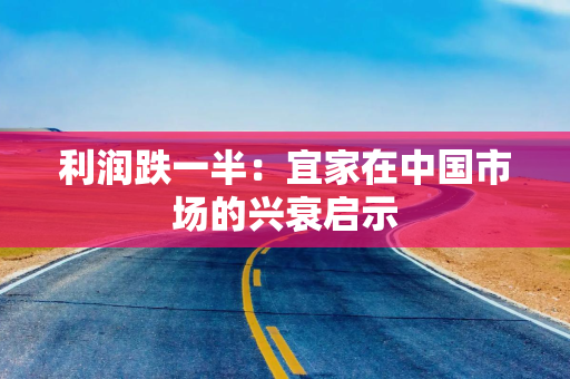 利润跌一半：宜家在中国市场的兴衰启示