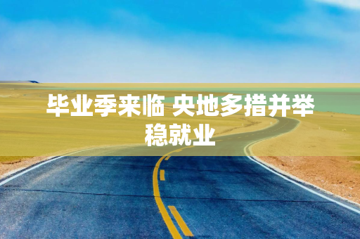 毕业季来临 央地多措并举稳就业