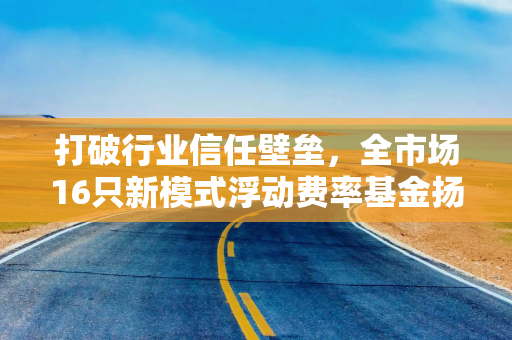 打破行业信任壁垒，全市场16只新模式浮动费率基金扬帆起航