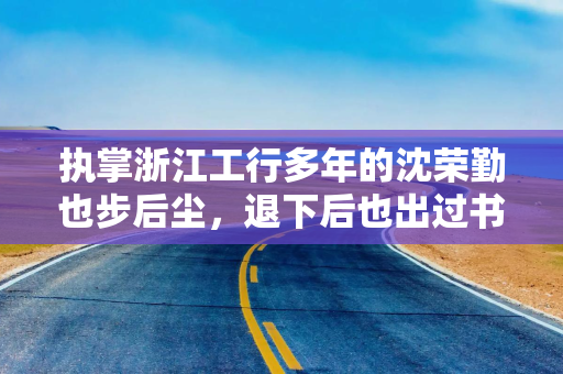 执掌浙江工行多年的沈荣勤也步后尘，退下后也出过书