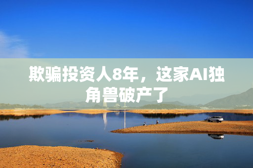 欺骗投资人8年，这家AI独角兽破产了