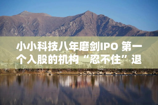 小小科技八年磨剑IPO 第一个入股的机构“忍不住”退出