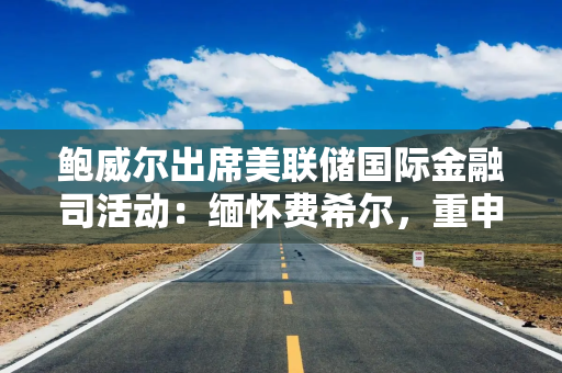鲍威尔出席美联储国际金融司活动：缅怀费希尔，重申全球经济研究重要，不谈政策前景