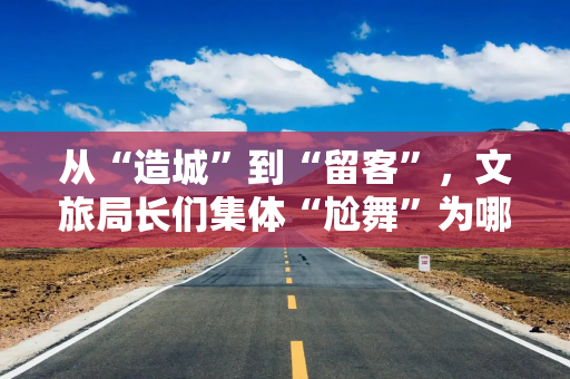 从“造城”到“留客”，文旅局长们集体“尬舞”为哪般？