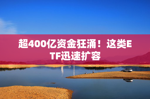 超400亿资金狂涌！这类ETF迅速扩容