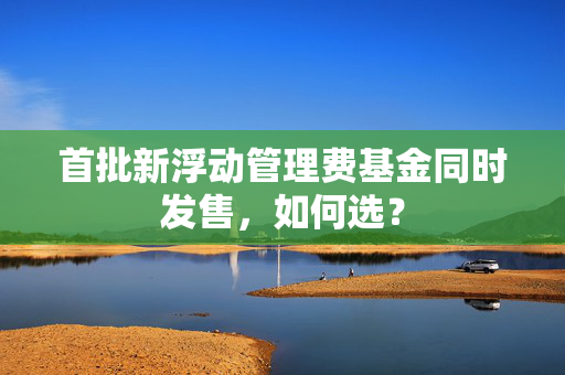 首批新浮动管理费基金同时发售，如何选？