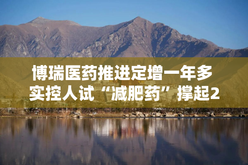 博瑞医药推进定增一年多 实控人试“减肥药”撑起200多亿市值