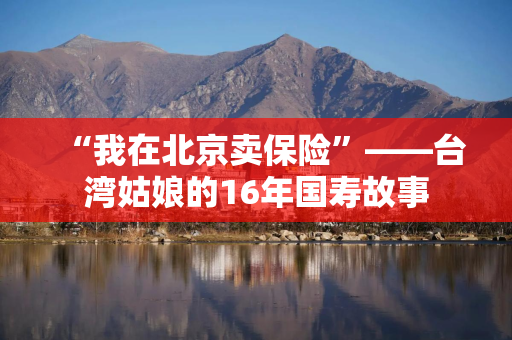 “我在北京卖保险”——台湾姑娘的16年国寿故事