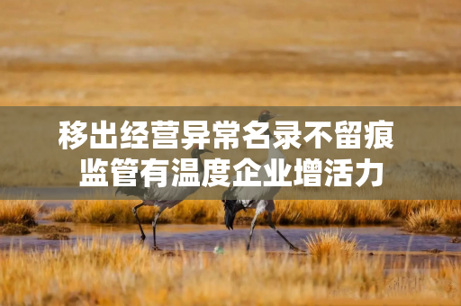 移出经营异常名录不留痕 监管有温度企业增活力
