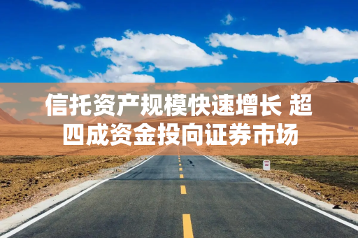 信托资产规模快速增长 超四成资金投向证券市场
