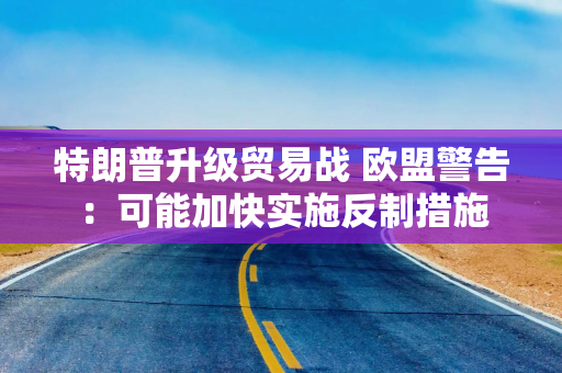 特朗普升级贸易战 欧盟警告：可能加快实施反制措施
