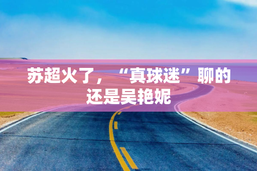 苏超火了，“真球迷”聊的还是吴艳妮