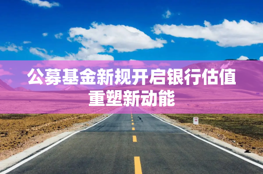 公募基金新规开启银行估值重塑新动能