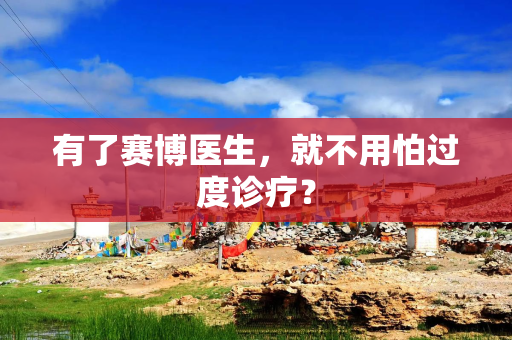 有了赛博医生，就不用怕过度诊疗？