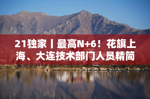 21独家丨最高N+6！花旗上海、大连技术部门人员精简3500人