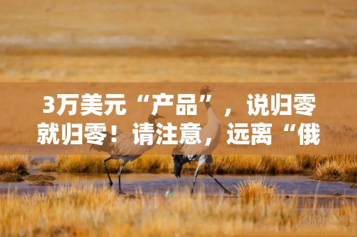 3万美元“产品”，说归零就归零！请注意，远离“俄罗斯轮盘赌”……