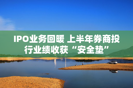 IPO业务回暖 上半年券商投行业绩收获“安全垫”