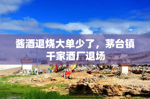 酱酒退烧大单少了，茅台镇千家酒厂退场