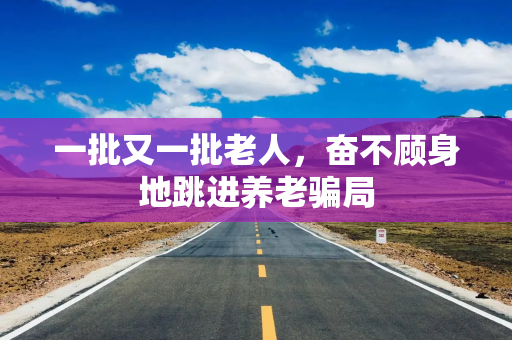 一批又一批老人，奋不顾身地跳进养老骗局
