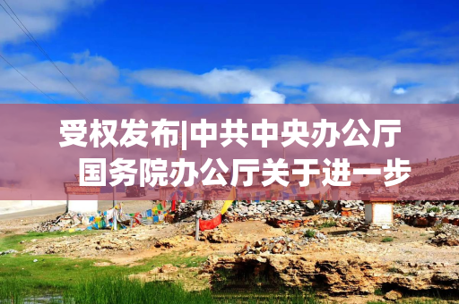 受权发布|中共中央办公厅　国务院办公厅关于进一步保障和改善民生　着力解决群众急难愁盼的意见